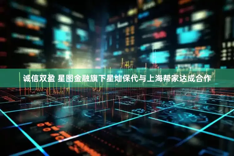 诚信双盈 星图金融旗下星灿保代与上海帮家达成合作