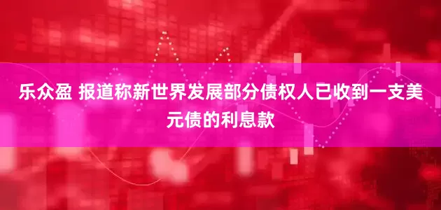 乐众盈 报道称新世界发展部分债权人已收到一支美元债的利息款