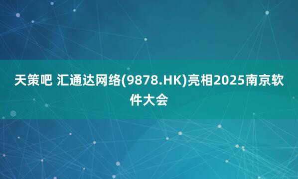 天策吧 汇通达网络(9878.HK)亮相2025南京软件大会