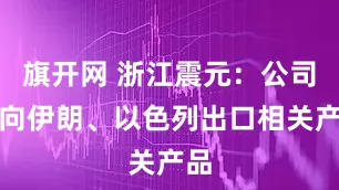 旗开网 浙江震元：公司未向伊朗、以色列出口相关产品