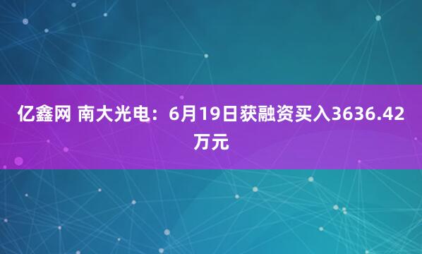 亿鑫网 南大光电：6月19日获融资买入3636.42万元