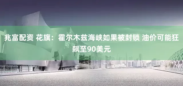 兆富配资 花旗：霍尔木兹海峡如果被封锁 油价可能狂飙至90美元