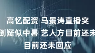 高忆配资 马景涛直播突然晕倒疑似中暑 艺人方目前还未回应