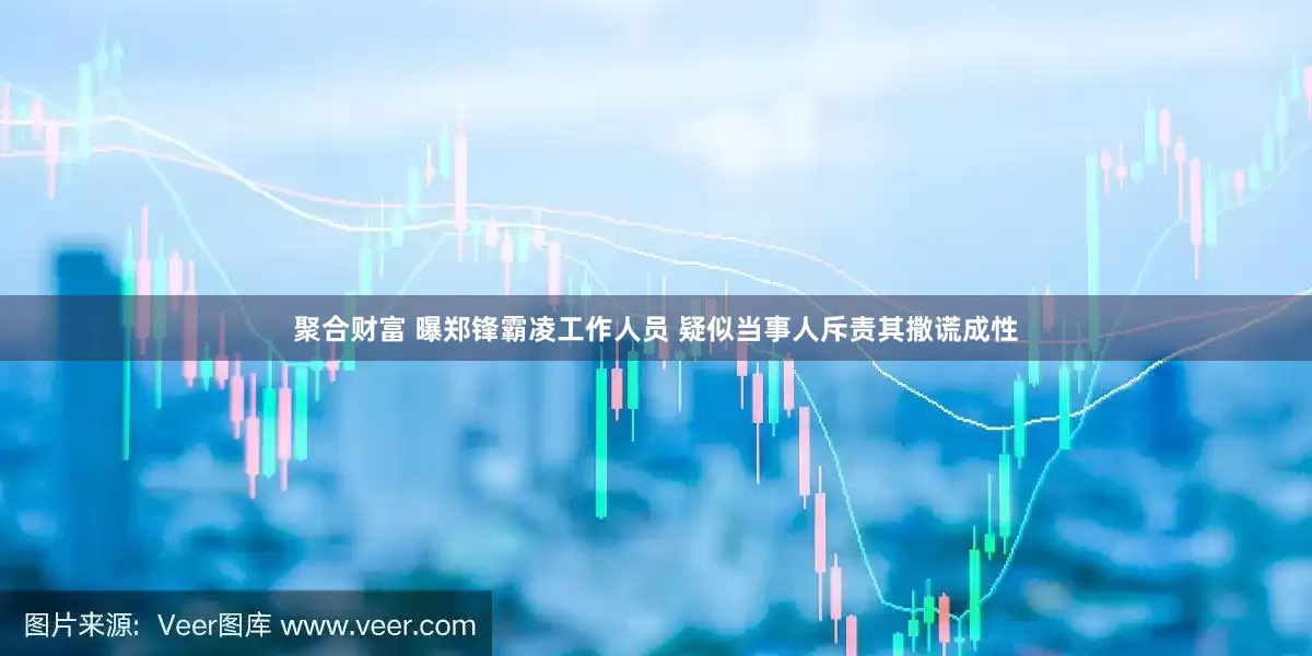 聚合财富 曝郑锋霸凌工作人员 疑似当事人斥责其撒谎成性