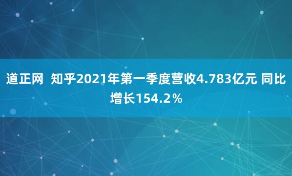 道正网  知乎2021年第一季度营收4.783亿元 同比增长154.2％