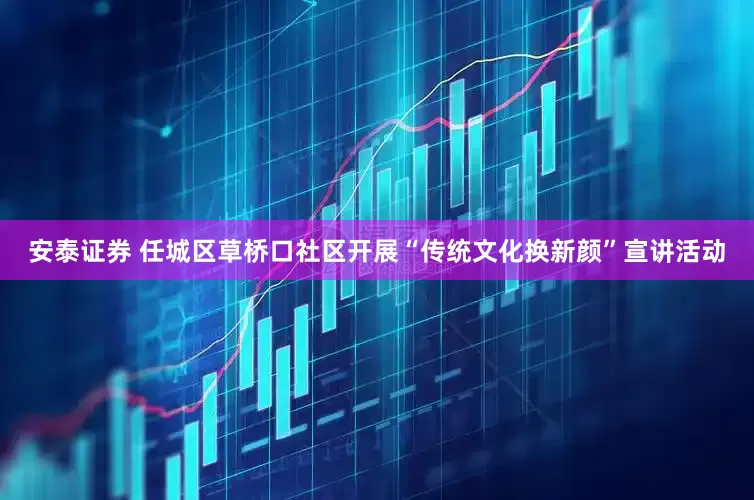 安泰证券 任城区草桥口社区开展“传统文化换新颜”宣讲活动