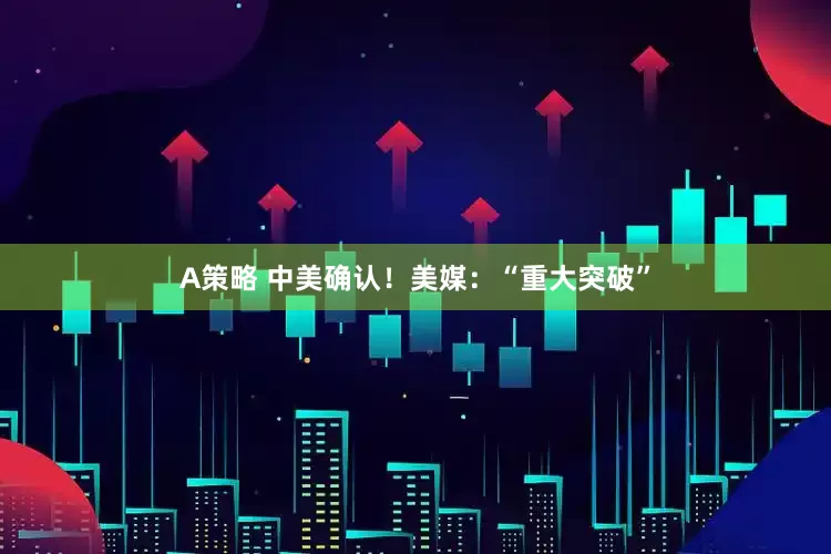 A策略 中美确认！美媒：“重大突破”