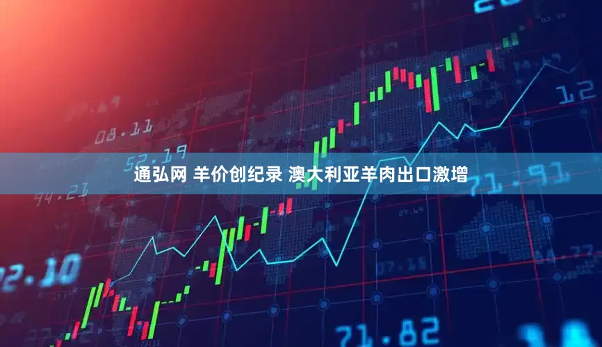 通弘网 羊价创纪录 澳大利亚羊肉出口激增