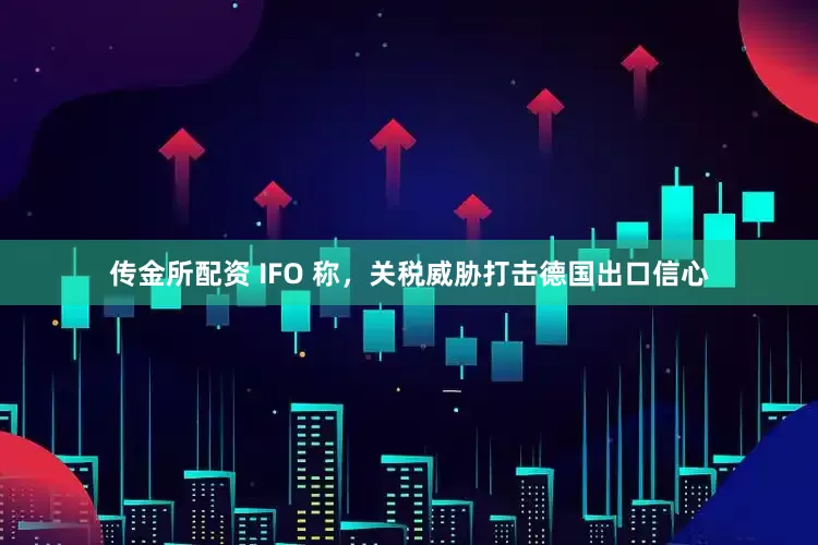 传金所配资 IFO 称，关税威胁打击德国出口信心