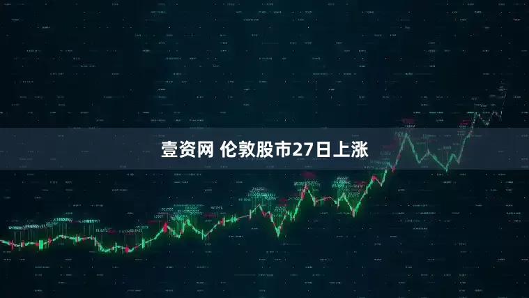 壹资网 伦敦股市27日上涨