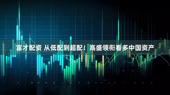 富才配资 从低配到超配！高盛领衔看多中国资产