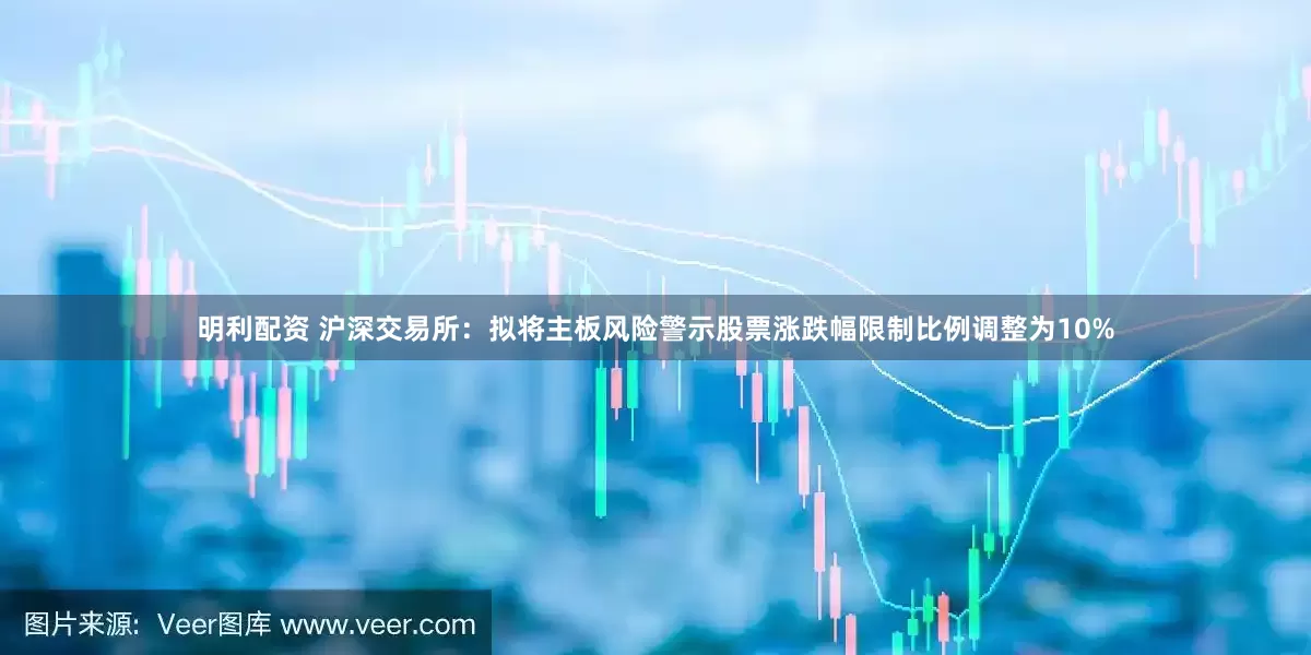 明利配资 沪深交易所：拟将主板风险警示股票涨跌幅限制比例调整为10%