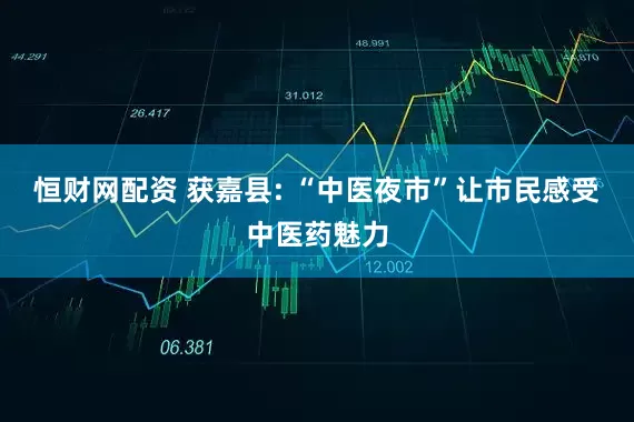恒财网配资 获嘉县: “中医夜市”让市民感受中医药魅力