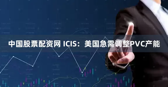 中国股票配资网 ICIS：美国急需调整PVC产能