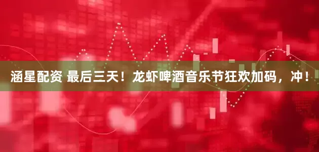 涵星配资 最后三天！龙虾啤酒音乐节狂欢加码，冲！