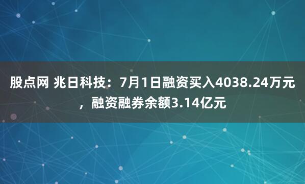 股点网 兆日科技：7月1日融资买入4038.24万元，融资融券余额3.14亿元