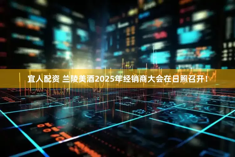 宜人配资 兰陵美酒2025年经销商大会在日照召开！
