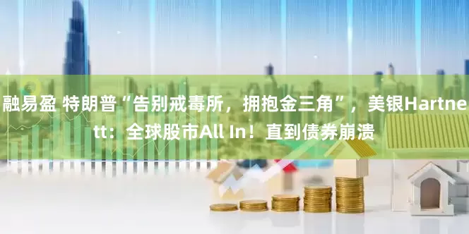 融易盈 特朗普“告别戒毒所，拥抱金三角”，美银Hartnett：全球股市All In！直到债券崩溃