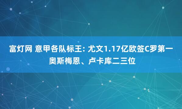富灯网 意甲各队标王: 尤文1.17亿欧签C罗第一 奥斯梅恩、卢卡库二三位