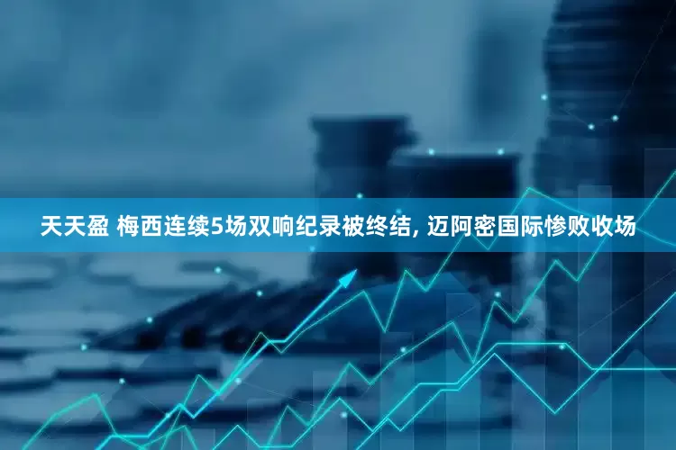 天天盈 梅西连续5场双响纪录被终结, 迈阿密国际惨败收场