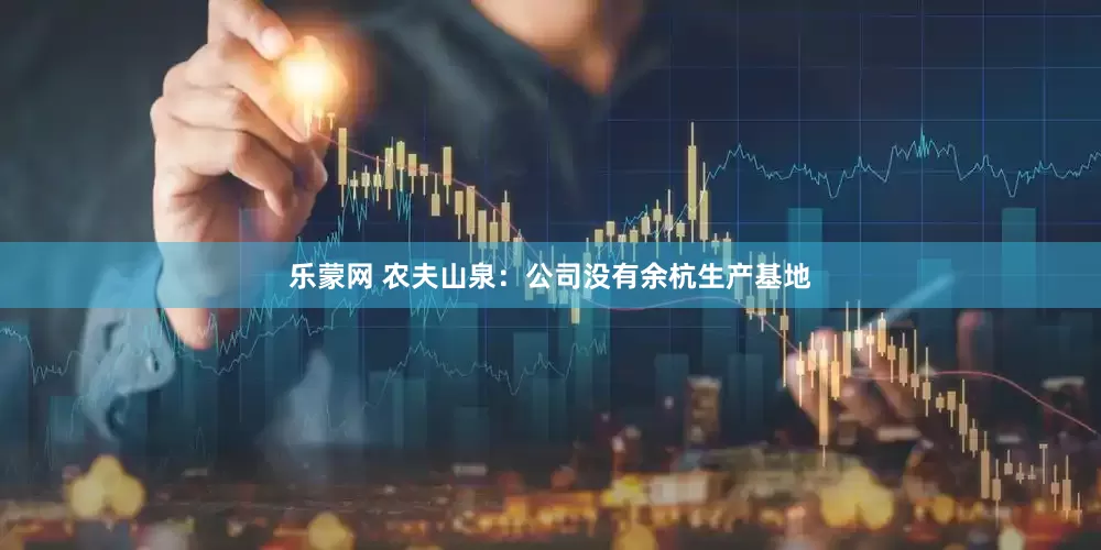 乐蒙网 农夫山泉：公司没有余杭生产基地