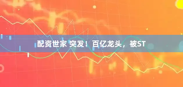配资世家 突发！百亿龙头，被ST