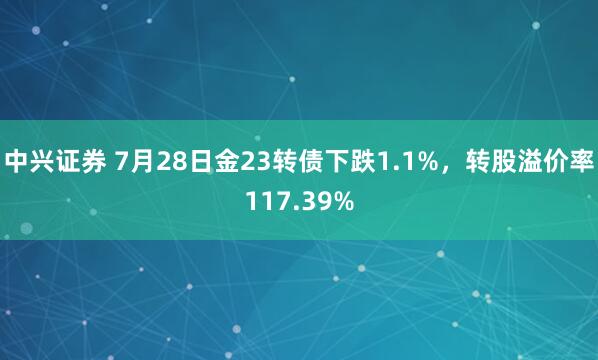 中兴证券 7月28日金23转债下跌1.1%，转股溢价率117.39%