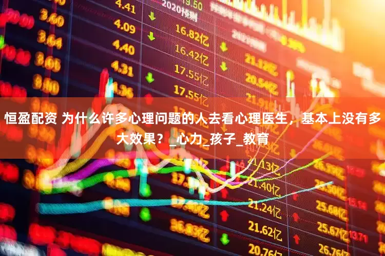 恒盈配资 为什么许多心理问题的人去看心理医生，基本上没有多大效果？_心力_孩子_教育