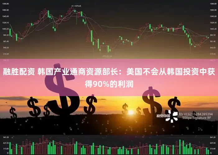 融胜配资 韩国产业通商资源部长：美国不会从韩国投资中获得90%的利润