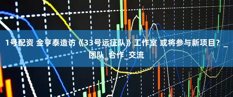 1号配资 金亨泰造访《33号远征队》工作室 或将参与新项目？_团队_合作_交流
