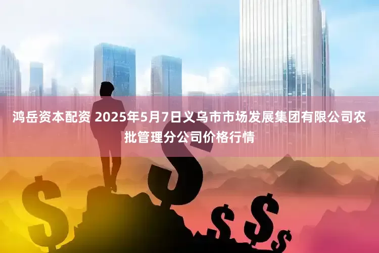鸿岳资本配资 2025年5月7日义乌市市场发展集团有限公司农批管理分公司价格行情
