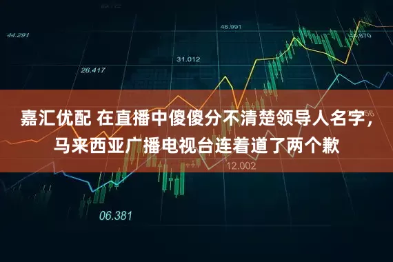 嘉汇优配 在直播中傻傻分不清楚领导人名字，马来西亚广播电视台连着道了两个歉