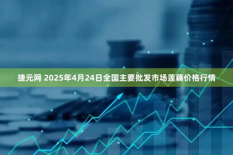 捷元网 2025年4月24日全国主要批发市场莲藕价格行情