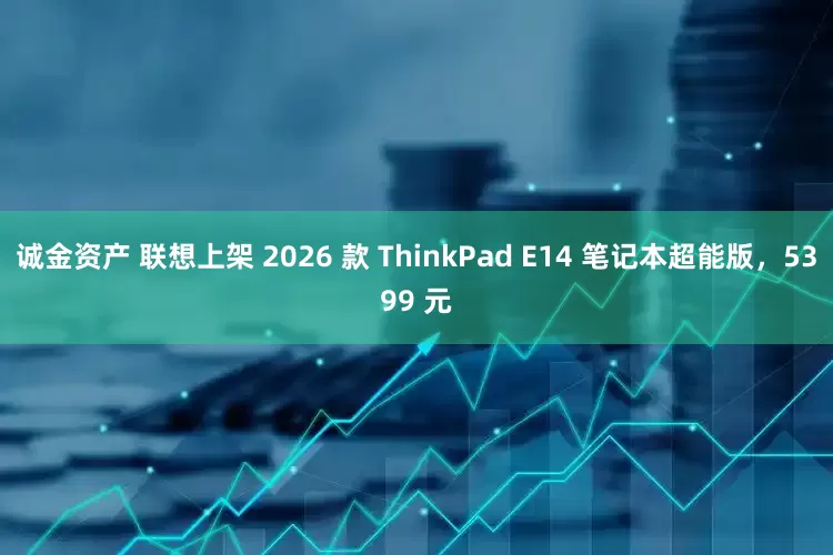 诚金资产 联想上架 2026 款 ThinkPad E14 笔记本超能版，5399 元