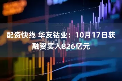 配资快线 华友钴业：10月17日获融资买入826亿元