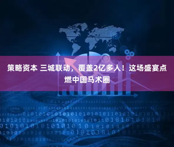 策略资本 三城联动，覆盖2亿多人！这场盛宴点燃中国马术圈